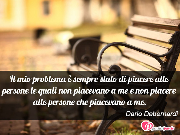 Immagine con frase dubbi esistenziali di Dario Debernardi - Il mio problema è sempre stato di piacere alle...