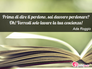 Coscienza - Immagine con frase di Ada Roggio - Prima di dire ti perdono, sai davvero perdonare...