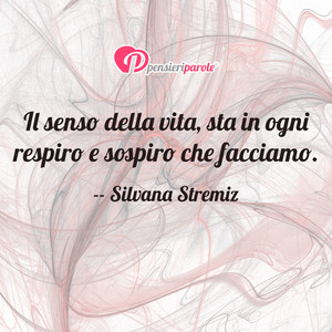 Immagine con frase di Silvana Stremiz - Il senso della vita, sta in ogni respiro e...