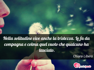 Immagine con frase di Chiara Libero - Nella solitudine vive anche la tristezza. Le...