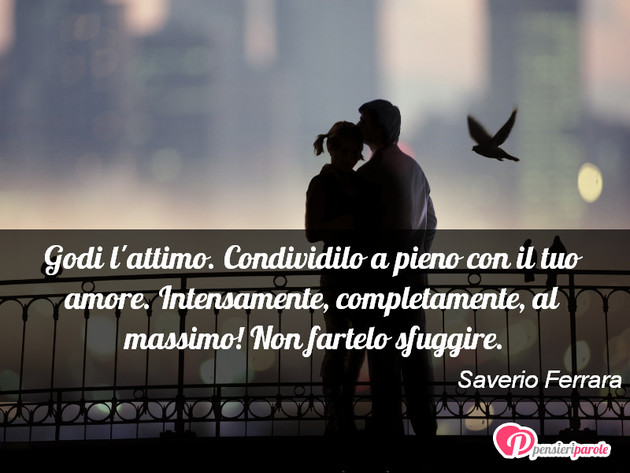 Immagine con frase amore di Saverio Ferrara - Godi l'attimo. Condividilo a pieno con il tuo...