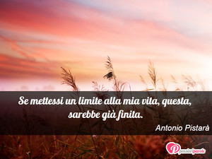 Immagine con frase di Antonio Pistar - Se mettessi un limite alla mia vita, questa...
