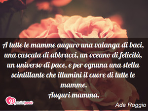 Auguri mamma - Immagine con frase di Ada Roggio - A tutte le mamme auguro una valanga di baci...
