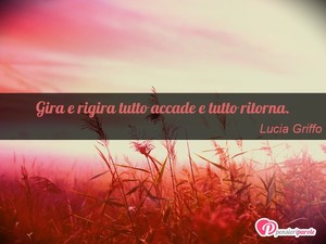 Immagine con frase di Lucia Griffo - Gira e rigira tutto accade e tutto ritorna.