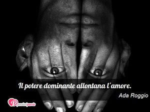 Immagine con frase di Ada Roggio - Il potere dominante allontana l'amore.