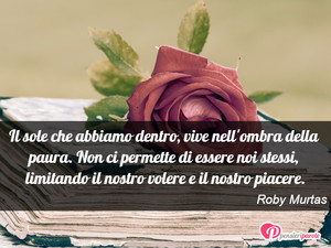 Immagine con frase di Roby Murtas - Il sole che abbiamo dentro, vive nell'ombra...