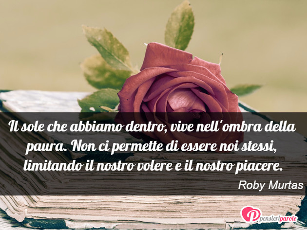 Immagine con frase paura & coraggio di Roby Murtas - Il sole che abbiamo dentro, vive nell'ombra...