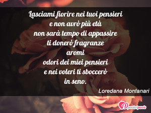 Immagine con frase di Loredana Montanari - Lasciami fiorire nei tuoi pensieri e non avr...