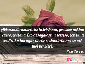 Immagine con frase di Pina Caruso - Abbassa il rumore che la tristezza, provoca...