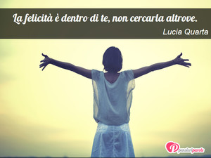 Immagine con frase di Lucia Quarta - La felicit  dentro di te, non cercarla altrove.