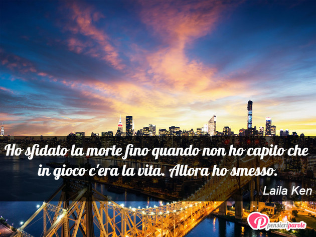 Immagine con frase vita di Laila Ken - Ho sfidato la morte fino quando non ho capito...