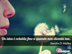 Immagine con frase di Sandra Di Matteo - Un idea  volubile fino a quando non diventa tua.