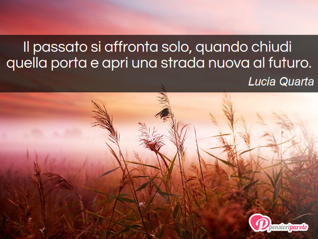 Immagine con frase passato di Lucia Quarta - Il passato si affronta solo, quando chiudi...