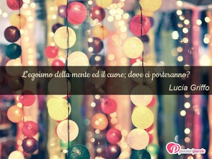 Immagine con frase di Lucia Griffo - L'egoismo della mente ed il cuore; dove ci...