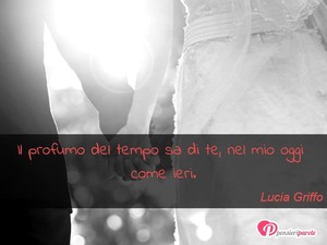 Immagine con frase di Lucia Griffo - Il profumo del tempo sa di te, nel mio oggi...