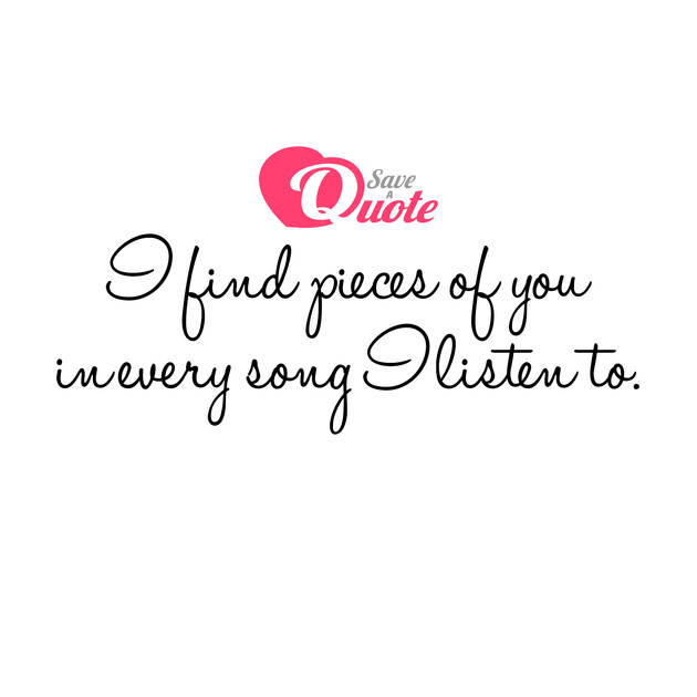 Picture with quote love - I find pieces of you in every song I listen to.