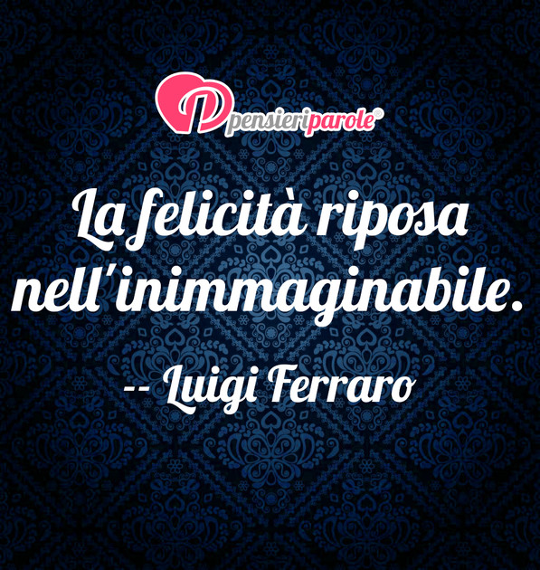 Immagine con frase filosofia di Luigi Ferraro - La felicit riposa nell'inimmaginabile.