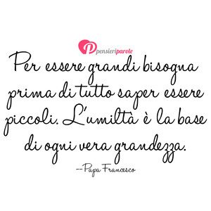 Immagine con frase di Papa Francesco (Jorge Mario Bergoglio) - Per essere grandi bisogna prima di tutto saper...