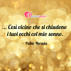 Immagine con frase di Pablo Neruda - ... Cos vicino che si chiudono i tuoi occhi...