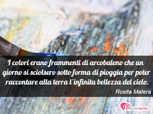 I colori erano frammenti... - Immagine con frase di Rosita Matera - I colori erano frammenti di arcobaleno che un...