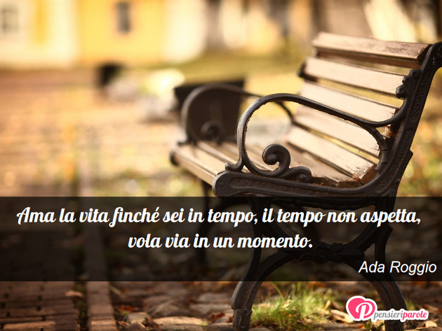 Immagine con frase vita di Ada Roggio - Ama la vita finch sei in tempo, il tempo non...