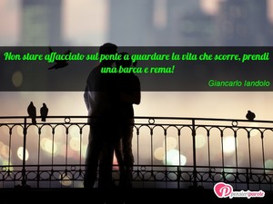 Immagine con frase di Giancarlo Iandolo - Non stare affacciato sul ponte a guardare la...