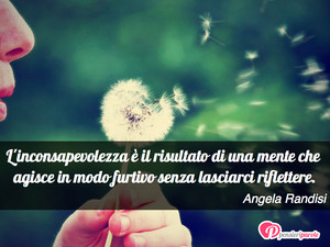 Immagine con frase di Angela Randisi - L'inconsapevolezza  il risultato di una mente...
