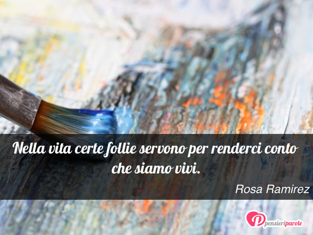 Immagine con frase follia di Rosa Ramirez - Nella vita certe follie servono per renderci...